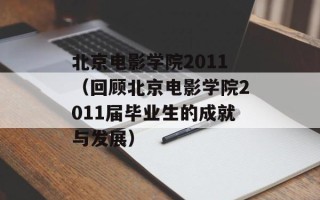 北京电影学院2011（回顾北京电影学院2011届毕业生的成就与发展）