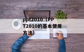 ppt2010（PPT2010的基本使用方法）
