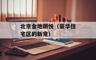 北京金地朗悦（豪华住宅区的新宠）