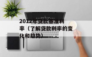2012年贷款基准利率（了解贷款利率的变化和趋势）