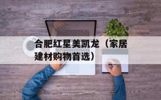 合肥红星美凯龙（家居建材购物首选）