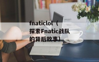 fnaticlol（探索Fnatic战队的背后故事）
