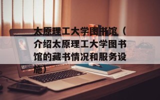 太原理工大学图书馆（介绍太原理工大学图书馆的藏书情况和服务设施）