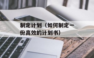 制定计划（如何制定一份高效的计划书）