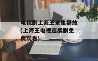 电视剧上海王全集播放(上海王电视连续剧免费观看)