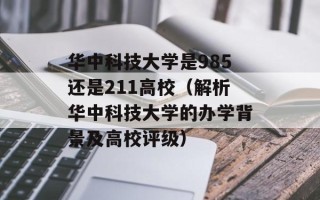 华中科技大学是985还是211高校（解析华中科技大学的办学背景及高校评级）