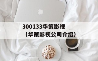 300133华策影视（华策影视公司介绍）