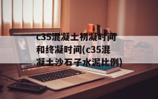 c35混凝土初凝时间和终凝时间(c35混凝土沙石子水泥比例)