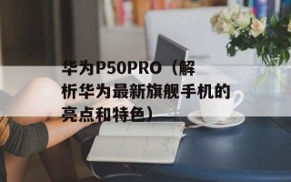 华为P50PRO（解析华为最新旗舰手机的亮点和特色）