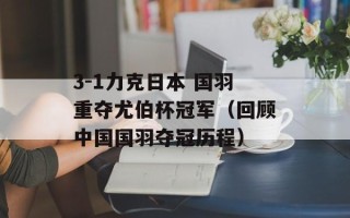 3-1力克日本 国羽重夺尤伯杯冠军（回顾中国国羽夺冠历程）