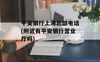 平安银行上海总部电话(附近有平安银行营业厅吗)