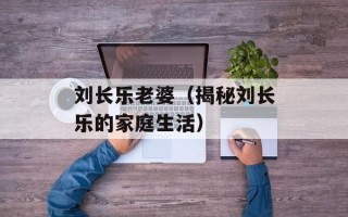 刘长乐老婆（揭秘刘长乐的家庭生活）