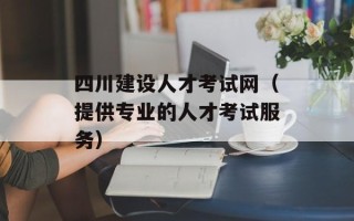 四川建设人才考试网（提供专业的人才考试服务）