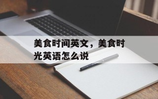 美食时间英文，美食时光英语怎么说