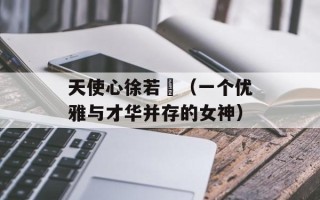 天使心徐若瑄（一个优雅与才华并存的女神）