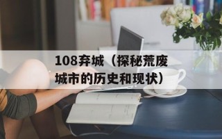 108弃城（探秘荒废城市的历史和现状）