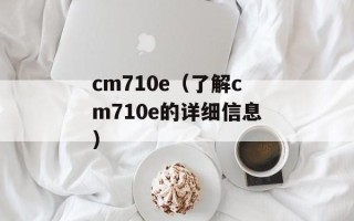 cm710e（了解cm710e的详细信息）