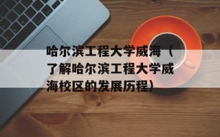 哈尔滨工程大学威海（了解哈尔滨工程大学威海校区的发展历程）