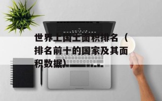 世界上国土面积排名（排名前十的国家及其面积数据）