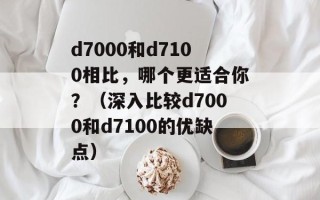 d7000和d7100相比，哪个更适合你？（深入比较d7000和d7100的优缺点）