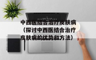 中西医结合治疗皮肤病（探讨中西医结合治疗皮肤病的优势和方法）