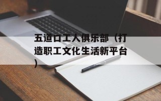 五道口工人俱乐部（打造职工文化生活新平台）