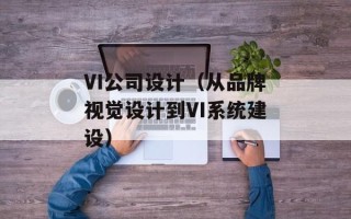 VI公司设计（从品牌视觉设计到VI系统建设）