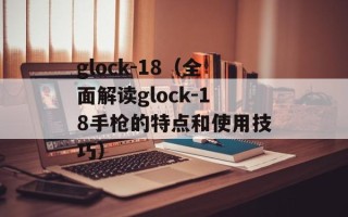 glock-18（全面解读glock-18手枪的特点和使用技巧）