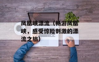 凤凰峡漂流（畅游凤凰峡，感受惊险刺激的漂流之旅）