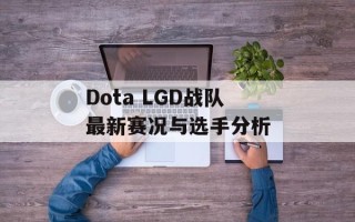 Dota LGD战队最新赛况与选手分析