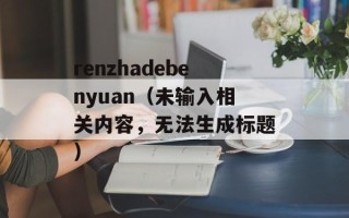 renzhadebenyuan（未输入相关内容，无法生成标题）