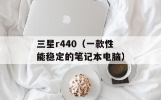 三星r440（一款性能稳定的笔记本电脑）