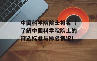 中国科学院院士排名（了解中国科学院院士的评选标准与排名情况）