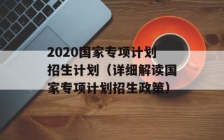 2020国家专项计划招生计划（详细解读国家专项计划招生政策）