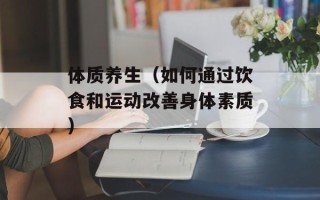 体质养生（如何通过饮食和运动改善身体素质）