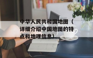 中华人民共和国地图（详细介绍中国地图的特点和地理信息）