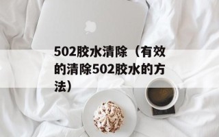 502胶水清除（有效的清除502胶水的方法）