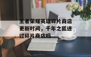 王者荣耀英雄碎片商店更新时间，千年之狐进过碎片商店吗