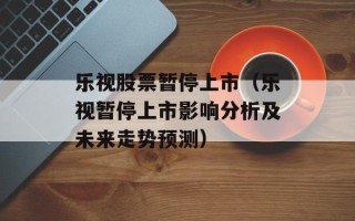 乐视股票暂停上市（乐视暂停上市影响分析及未来走势预测）