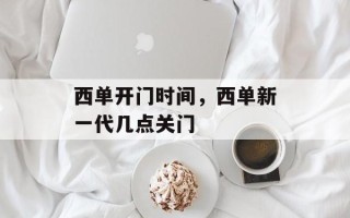 西单开门时间，西单新一代几点关门