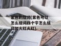 紫色的组词(紫色可以怎么组词四个字怎么组词如火红火红)