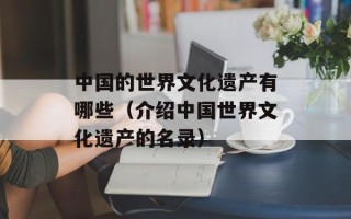 中国的世界文化遗产有哪些（介绍中国世界文化遗产的名录）