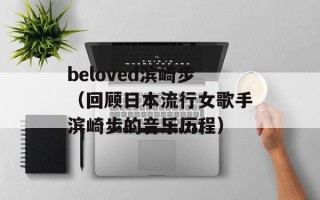 beloved滨崎步（回顾日本流行女歌手滨崎步的音乐历程）