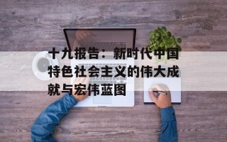 十九报告：新时代中国特色社会主义的伟大成就与宏伟蓝图