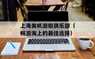上海美帆游艇俱乐部（畅游海上的最佳选择）