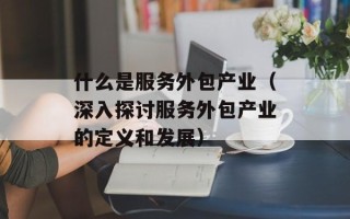 什么是服务外包产业（深入探讨服务外包产业的定义和发展）