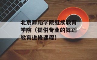 北京舞蹈学院继续教育学院（提供专业的舞蹈教育进修课程）