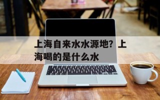 上海自来水水源地？上海喝的是什么水