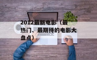 2012最新电影（最热门、最期待的电影大盘点）