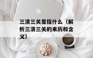 三清三关是指什么（解析三清三关的来历和含义）